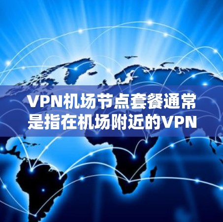 VPN机场节点套餐通常是指在机场附近的VPN设备和服务,方便用户在机场使用VPN服务。这些节点可能包括 VPN机场节点套餐通常是指在机场附近的VPN设备和服务,方便用户在机场使用VPN服务。这些节点可能包括