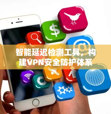 智能延迟检测工具,构建VPN安全防护体系 智能延迟检测工具,构建VPN安全防护体系