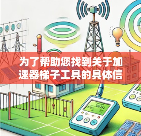 为了帮助您找到关于加速器梯子工具的具体信息,以下是一个分步指南 为了帮助您找到关于加速器梯子工具的具体信息,以下是一个分步指南