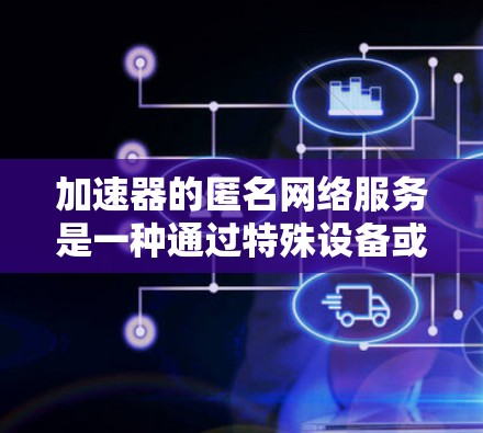 加速器的匿名网络服务是一种通过特殊设备或软件,使用匿名网络连接来加速网络连接的技术。以下是对加速器的匿名网络服务的详细分析和步骤说明 加速器的匿名网络服务是一种通过特殊设备或软件,使用匿名网络连接来加速网络连接的技术。以下是对加速器的匿名网络服务的详细分析和步骤说明