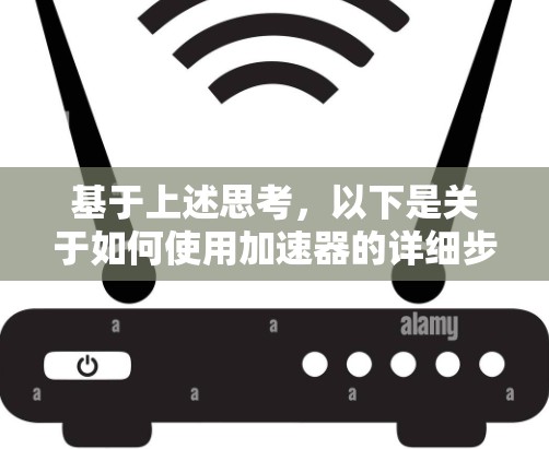 基于上述思考,以下是关于如何使用加速器的详细步骤和建议 基于上述思考,以下是关于如何使用加速器的详细步骤和建议