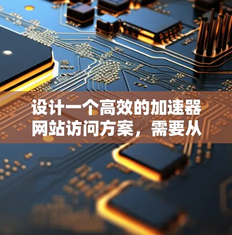 设计一个高效的加速器网站访问方案,需要从多个方面进行综合考虑,以确保用户体验最佳。以下是一个结构化的访问方案 设计一个高效的加速器网站访问方案,需要从多个方面进行综合考虑,以确保用户体验最佳。以下是一个结构化的访问方案
