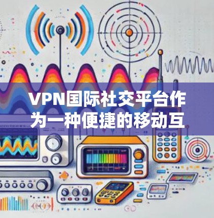 VPN国际社交平台作为一种便捷的移动互联网工具,确实提供了便利的功能,但其使用过程中也存在诸多安全和技术问题。以下是对这些平台的详细分析和建议 VPN国际社交平台作为一种便捷的移动互联网工具,确实提供了便利的功能,但其使用过程中也存在诸多安全和技术问题。以下是对这些平台的详细分析和建议