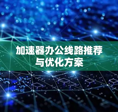 加速器办公线路推荐与优化方案 加速器办公线路推荐与优化方案