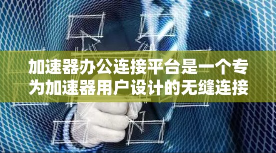 加速器办公连接平台是一个专为加速器用户设计的无缝连接工具,旨在帮助用户快速访问各种加速器,提升用户体验。以下是该平台的主要特点和功能 加速器办公连接平台是一个专为加速器用户设计的无缝连接工具,旨在帮助用户快速访问各种加速器,提升用户体验。以下是该平台的主要特点和功能