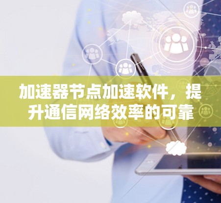 加速器节点加速软件,提升通信网络效率的可靠选择 加速器节点加速软件,提升通信网络效率的可靠选择