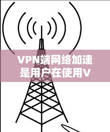 VPN端网络加速是用户在使用VPN时,为提升速度和稳定性而使用的特殊功能。以下是详细的总结 VPN端网络加速是用户在使用VPN时,为提升速度和稳定性而使用的特殊功能。以下是详细的总结