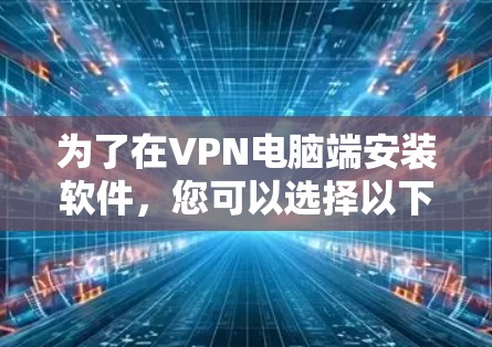 为了在VPN电脑端安装软件,您可以选择以下方法,根据您的需求选择适用的服务器或客户端 为了在VPN电脑端安装软件,您可以选择以下方法,根据您的需求选择适用的服务器或客户端