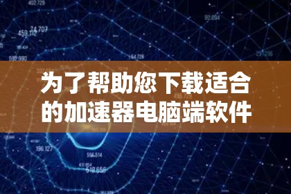 为了帮助您下载适合的加速器电脑端软件，以下是分步指南，涵盖主要方面