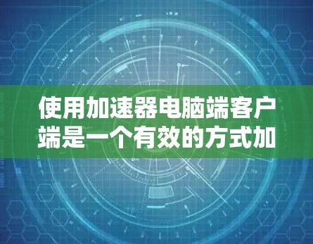 使用加速器电脑端客户端是一个有效的方式加速电脑应用的常见方法。以下是详细的步骤指南 使用加速器电脑端客户端是一个有效的方式加速电脑应用的常见方法。以下是详细的步骤指南