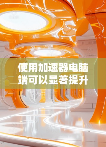 使用加速器电脑端可以显著提升您的电脑性能，特别是在处理视频、音频和多任务任务时。以下是一个清晰的步骤指南，帮助您有效使用加速器