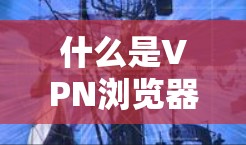 什么是VPN浏览器代理工具?如何构建安全可靠的访问平台 什么是VPN浏览器代理工具?如何构建安全可靠的访问平台