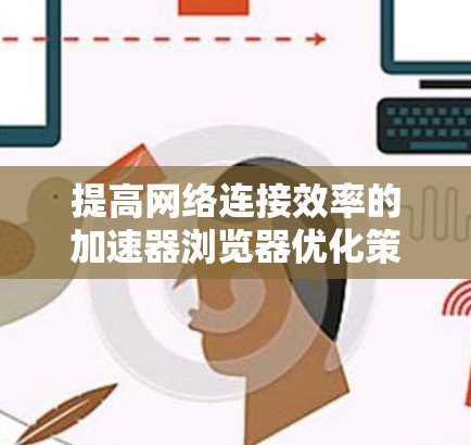 提高网络连接效率的加速器浏览器优化策略 提高网络连接效率的加速器浏览器优化策略
