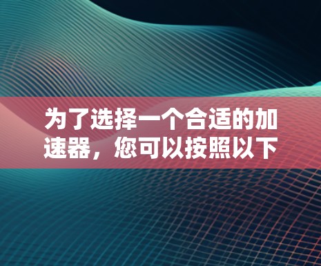 为了选择一个合适的加速器,您可以按照以下步骤进行 为了选择一个合适的加速器,您可以按照以下步骤进行