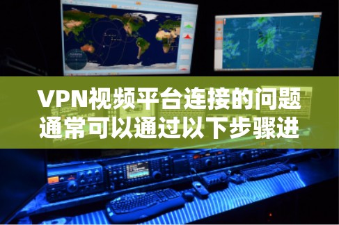 VPN视频平台连接的问题通常可以通过以下步骤进行排查和解决问题