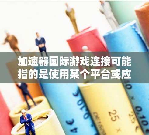 加速器国际游戏连接可能指的是使用某个平台或应用加速游戏的能力。然而,目前没有官方的国际游戏加速器产品公开 available,因此需要确认具体指的是什么 加速器国际游戏连接可能指的是使用某个平台或应用加速游戏的能力。然而,目前没有官方的国际游戏加速器产品公开 available,因此需要确认具体指的是什么