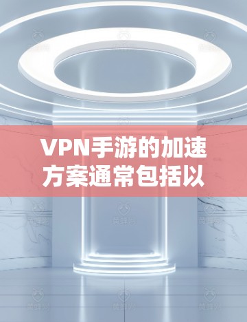 VPN手游的加速方案通常包括以下几个方面，以帮助你更好地使用VPN服务。以下是一些实用的步骤和建议