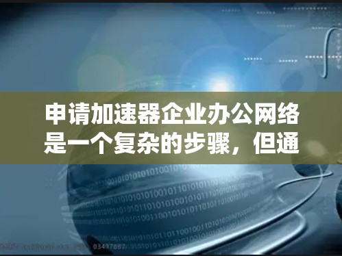 申请加速器企业办公网络是一个复杂的步骤,但通过系统化的流程和详细的准备,可以有效地管理企业的办公网络。以下是一个结构化的指南,帮助您顺利完成这一过程 申请加速器企业办公网络是一个复杂的步骤,但通过系统化的流程和详细的准备,可以有效地管理企业的办公网络。以下是一个结构化的指南,帮助您顺利完成这一过程