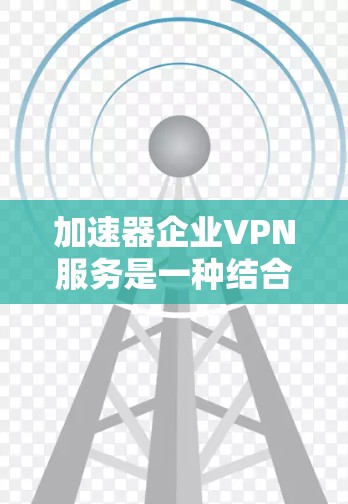 加速器企业VPN服务是一种结合了加密技术和快速下载功能的专业网络服务,旨在保护用户数据安全并提升下载效率。以下是关于加速器企业VPN服务的详细分析 加速器企业VPN服务是一种结合了加密技术和快速下载功能的专业网络服务,旨在保护用户数据安全并提升下载效率。以下是关于加速器企业VPN服务的详细分析