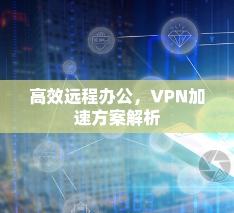 高效远程办公,VPN加速方案解析 高效远程办公,VPN加速方案解析