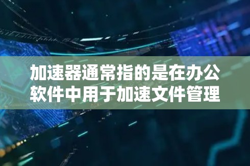 加速器通常指的是在办公软件中用于加速文件管理、搜索、筛选等功能的工具。在远程办公环境中,加速器可以帮助用户更快地访问远程同事的文件、高效完成任务,同时减少网络延迟 加速器通常指的是在办公软件中用于加速文件管理、搜索、筛选等功能的工具。在远程办公环境中,加速器可以帮助用户更快地访问远程同事的文件、高效完成任务,同时减少网络延迟