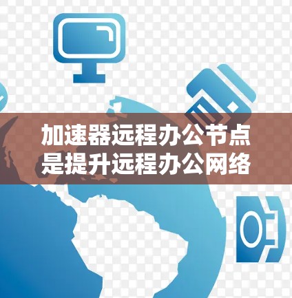 加速器远程办公节点是提升远程办公网络速度的关键工具,以下是对该主题的详细总结和解释 加速器远程办公节点是提升远程办公网络速度的关键工具,以下是对该主题的详细总结和解释