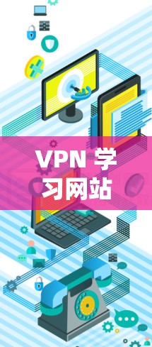 VPN 学习网站,技术的边界与未来的挑战 VPN 学习网站,技术的边界与未来的挑战
