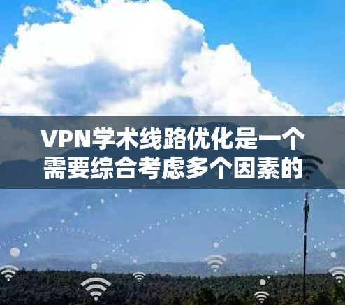 VPN学术线路优化是一个需要综合考虑多个因素的复杂问题。以下是一些常见的优化建议，帮助您更好地利用VPN进行学术研究