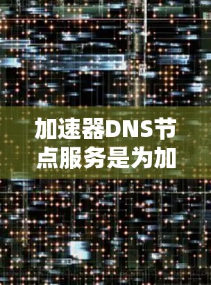 加速器DNS节点服务是为加速服务器上运行的DNS节点服务,用于提高服务器性能。以下是关于加速器DNS节点服务的详细步骤指南 加速器DNS节点服务是为加速服务器上运行的DNS节点服务,用于提高服务器性能。以下是关于加速器DNS节点服务的详细步骤指南