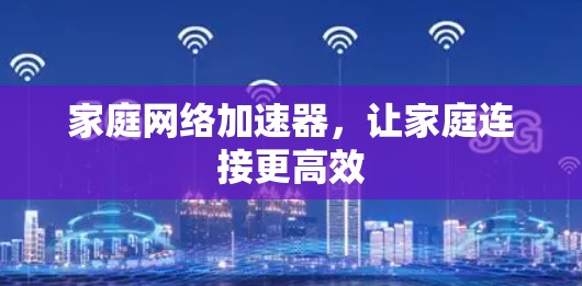 家庭网络加速器,让家庭连接更高效 家庭网络加速器,让家庭连接更高效