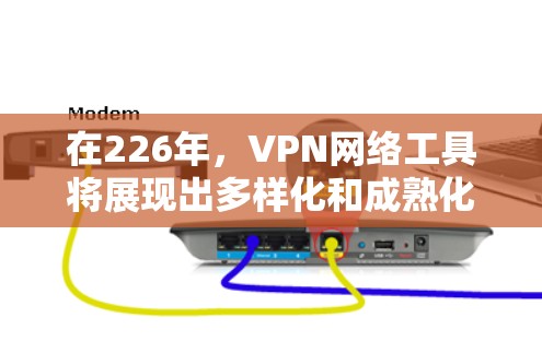 在226年，VPN网络工具将展现出多样化和成熟化的趋势，具体包括以下几个主要方面