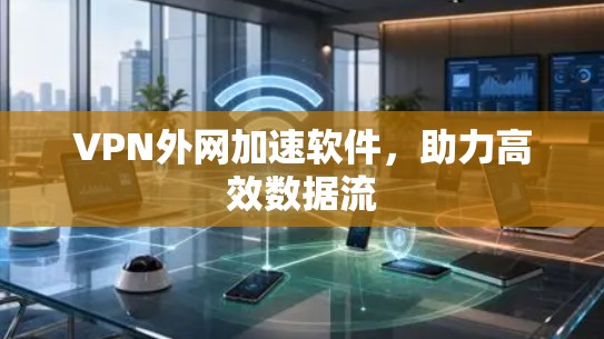 VPN外网加速软件,助力高效数据流 VPN外网加速软件,助力高效数据流