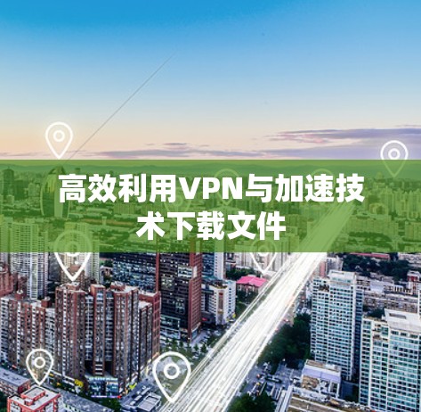 高效利用VPN与加速技术下载文件 高效利用VPN与加速技术下载文件