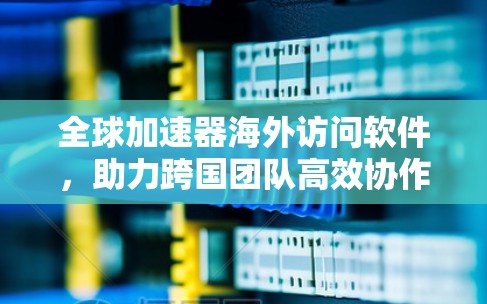 全球加速器海外访问软件，助力跨国团队高效协作