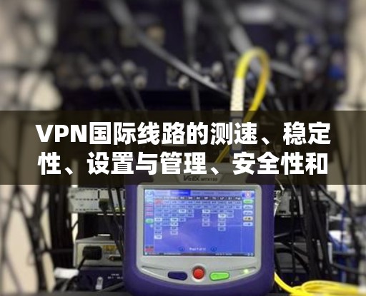 VPN国际线路的测速、稳定性、设置与管理、安全性和选择是用户在使用国际VPN时需要考虑的重要因素。以下是详细的解答