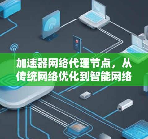 加速器网络代理节点,从传统网络优化到智能网络治理的创新解决方案 加速器网络代理节点,从传统网络优化到智能网络治理的创新解决方案