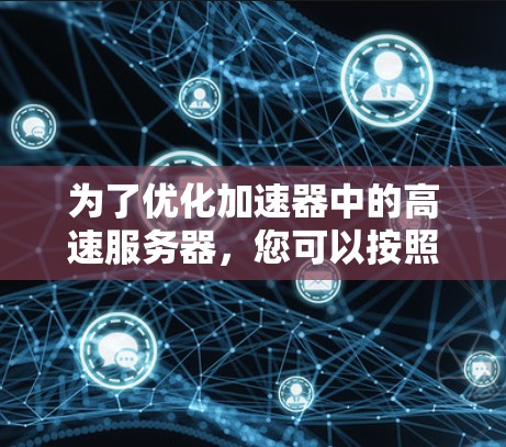 为了优化加速器中的高速服务器,您可以按照以下步骤进行调整和测试 为了优化加速器中的高速服务器,您可以按照以下步骤进行调整和测试