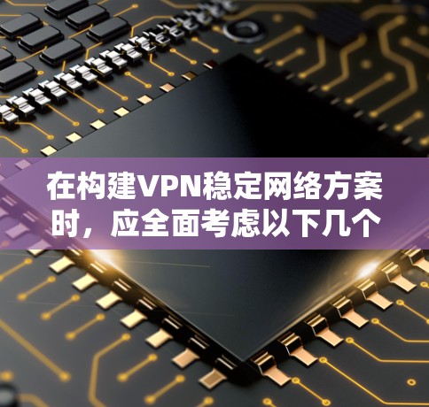 在构建VPN稳定网络方案时,应全面考虑以下几个关键要素 在构建VPN稳定网络方案时,应全面考虑以下几个关键要素