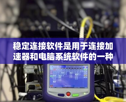 稳定连接软件是用于连接加速器和电脑系统软件的一种工具,旨在提供稳定、可靠且高效的连接,以优化系统性能。以下是对稳定连接软件的详细总结 稳定连接软件是用于连接加速器和电脑系统软件的一种工具,旨在提供稳定、可靠且高效的连接,以优化系统性能。以下是对稳定连接软件的详细总结