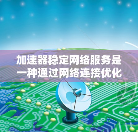 加速器稳定网络服务是一种通过网络连接优化加速器性能的工具，旨在提升加速器的运行效率和用户体验。以下是对该服务的详细分析