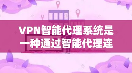 VPN智能代理系统是一种通过智能代理连接到VPN服务的工具，旨在提供安全的VPN连接体验。以下是对该系统的详细分析和建议