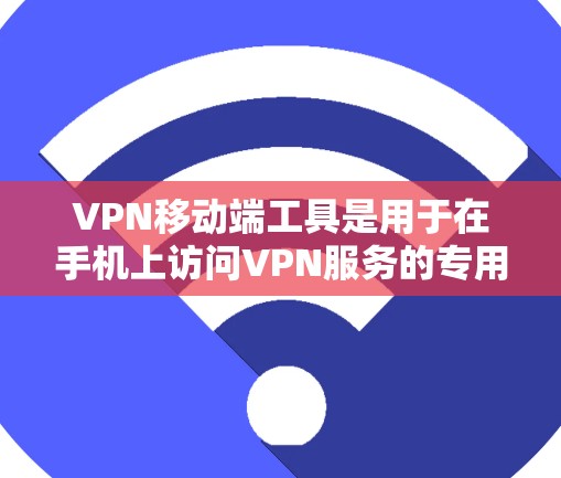 VPN移动端工具是用于在手机上访问VPN服务的专用软件或API。这些工具帮助用户更方便地进行加密通信，保护个人隐私。以下是一些常见的VPN移动端工具及其功能