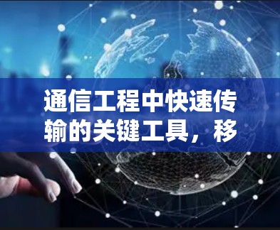 通信工程中快速传输的关键工具,移动端加速器 通信工程中快速传输的关键工具,移动端加速器