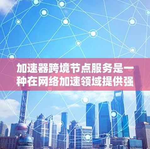 加速器跨境节点服务是一种在网络加速领域提供强大功能的工具，旨在将多个设备连接到同一个加速器，从而优化网络连接和数据传输效率。以下是对该服务的详细说明