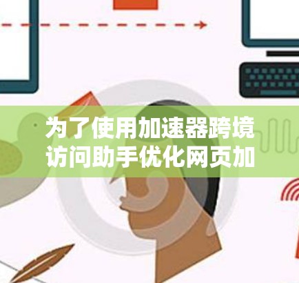 为了使用加速器跨境访问助手优化网页加载时间，您可以按照以下步骤进行操作