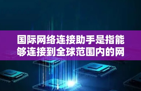 国际网络连接助手是指能够连接到全球范围内的网络设备，用于访问国际网络资源。这些助手包括无线网络设备、移动数据设备以及通过全球网关服务连接的设备。以下是一些关键信息