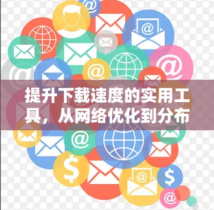 提升下载速度的实用工具,从网络优化到分布式环境 提升下载速度的实用工具,从网络优化到分布式环境