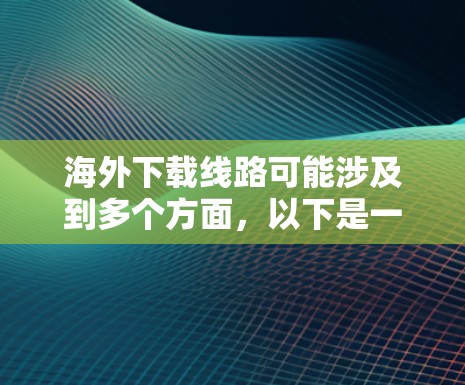 海外下载线路可能涉及到多个方面，以下是一些常见的解决方法