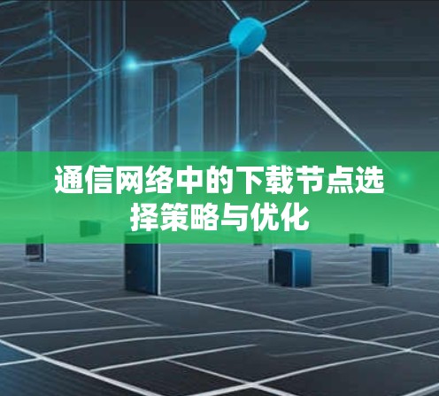 通信网络中的下载节点选择策略与优化 通信网络中的下载节点选择策略与优化