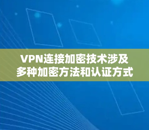 VPN连接加密技术涉及多种加密方法和认证方式，旨在确保数据安全和隐私。以下是详细介绍
